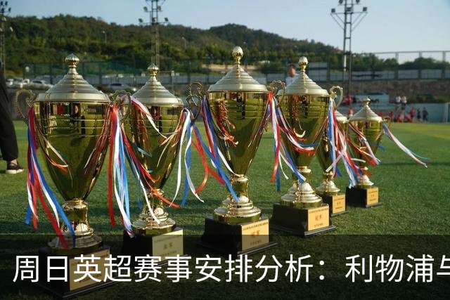周日英超赛事安排分析：利物浦与阿森纳之战的独特性