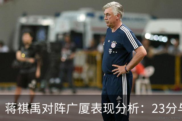 蒋祺禹对阵广厦表现分析：23分与三分球的里程碑